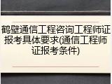 鹤壁通信工程咨询工程师证报考具体要求(通信工程师证报考条件)