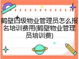 鹤壁四级物业管理员怎么报名培训费用(鹤壁物业管理员培训费)