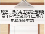 鹤壁二级机电工程建造师需要年审吗怎么操作(二级机电建造师年审)