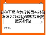 鹤壁五级应急救援员有补贴吗怎么领取呢(鹤壁应急救援员补贴)