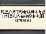 鹤壁护师职称考试具体有哪些科目和内容(鹤壁护师职称考科目)