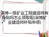 淄博一级矿业工程建造师有补贴吗怎么领取呢(淄博矿业建造师补贴申领)