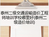 泰州二级交通运输造价工程师培训学校哪里好(泰州二级造价培训)
