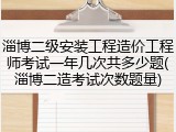 淄博二级安装工程造价工程师考试一年几次共多少题(淄博二造考试次数题量)