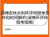 淄博农林水利环评师报考条件和时间解析(淄博环评师报考指南)