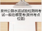泉州公路水运试验检测师考试一般在哪里考(泉州考点位置)