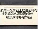泉州一级矿业工程建造师有补贴吗怎么领取呢(泉州一级建造师补贴申领)
