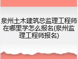泉州土木建筑总监理工程师在哪里学怎么报名(泉州监理工程师报名)
