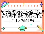 闵行区初级化工安全工程师证在哪里报考(闵行化工安全工程师报考)