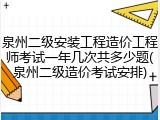 泉州二级安装工程造价工程师考试一年几次共多少题(泉州二级造价考试安排)