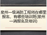 泉州一级消防工程师在哪里报名，有哪些培训班(泉州一消报名及培训)