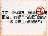 淮安一级消防工程师在哪里报名，有哪些培训班(淮安一级消防工程师报名)