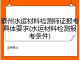 泰州水运材料检测师证报考具体要求(水运材料检测报考条件)