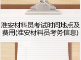 淮安材料员考试时间地点及费用(淮安材料员考务信息)