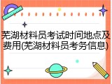 芜湖材料员考试时间地点及费用(芜湖材料员考务信息)