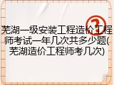 芜湖一级安装工程造价工程师考试一年几次共多少题(芜湖造价工程师考几次)