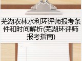 芜湖农林水利环评师报考条件和时间解析(芜湖环评师报考指南)