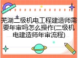 芜湖二级机电工程建造师需要年审吗怎么操作(二级机电建造师年审流程)
