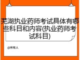 芜湖执业药师考试具体有哪些科目和内容(执业药师考试科目)