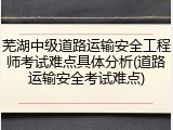 芜湖中级道路运输安全工程师考试难点具体分析(道路运输安全考试难点)