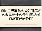 廊坊三级消防安全管理员怎么考需要什么条件(廊坊考消防管理员条件)