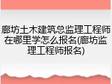 廊坊土木建筑总监理工程师在哪里学怎么报名(廊坊监理工程师报名)