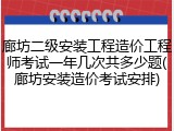 廊坊二级安装工程造价工程师考试一年几次共多少题(廊坊安装造价考试安排)