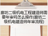 廊坊二级机电工程建造师需要年审吗怎么操作(廊坊二级机电建造师年审流程)