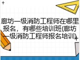 廊坊一级消防工程师在哪里报名，有哪些培训班(廊坊一级消防工程师报名培训)
