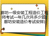 廊坊一级安装工程造价工程师考试一年几次共多少题(廊坊安装造价考试安排)