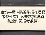廊坊一级消防设施操作员报考条件有什么要求(廊坊消防操作员报考条件)