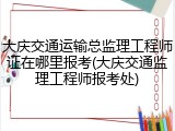 大庆交通运输总监理工程师证在哪里报考(大庆交通监理工程师报考处)