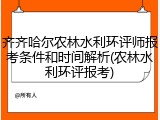 齐齐哈尔农林水利环评师报考条件和时间解析(农林水利环评报考)