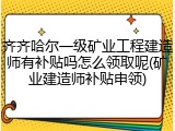 齐齐哈尔一级矿业工程建造师有补贴吗怎么领取呢(矿业建造师补贴申领)