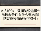齐齐哈尔一级消防设施操作员报考条件有什么要求(消防设施操作员报考条件)
