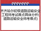 齐齐哈尔初级道路运输安全工程师考试难点具体分析(道路运输安全师考难点)