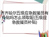 齐齐哈尔五级应急救援员有补贴吗怎么领取呢(五级应急救援员补贴)