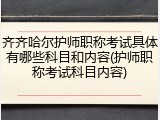 齐齐哈尔护师职称考试具体有哪些科目和内容(护师职称考试科目内容)