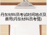 丹东材料员考试时间地点及费用(丹东材料员考情)