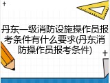 丹东一级消防设施操作员报考条件有什么要求(丹东消防操作员报考条件)