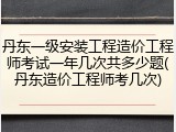 丹东一级安装工程造价工程师考试一年几次共多少题(丹东造价工程师考几次)