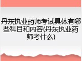 丹东执业药师考试具体有哪些科目和内容(丹东执业药师考什么)