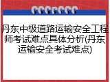 丹东中级道路运输安全工程师考试难点具体分析(丹东运输安全考试难点)