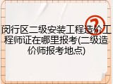 闵行区二级安装工程造价工程师证在哪里报考(二级造价师报考地点)
