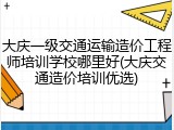 大庆一级交通运输造价工程师培训学校哪里好(大庆交通造价培训优选)