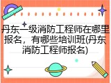 丹东一级消防工程师在哪里报名，有哪些培训班(丹东消防工程师报名)
