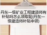 丹东一级矿业工程建造师有补贴吗怎么领取呢(丹东一级建造师补贴申领)