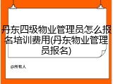 丹东四级物业管理员怎么报名培训费用(丹东物业管理员报名)
