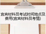 宜宾材料员考试时间地点及费用(宜宾材料员考情)