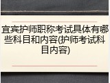宜宾护师职称考试具体有哪些科目和内容(护师考试科目内容)